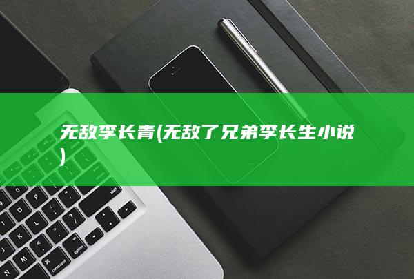 无敌李长青 (无敌了兄弟李长生小说)