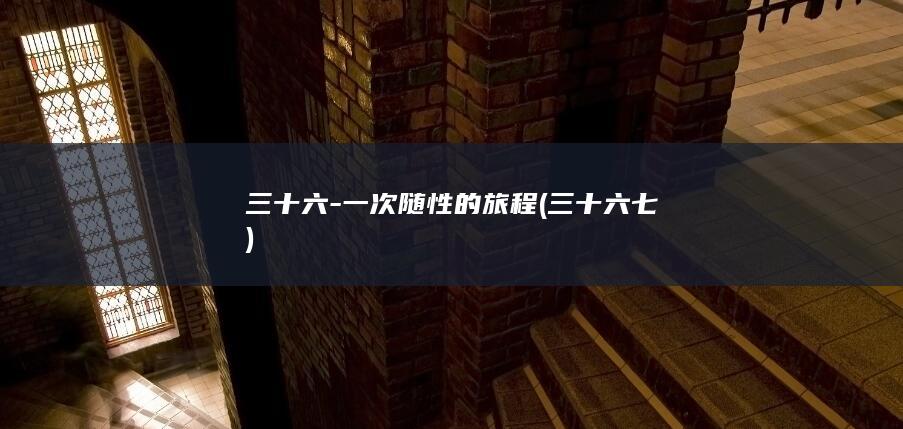 三十六-一次随性的旅程 (三十六七)