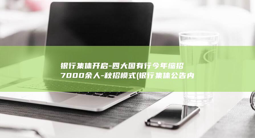 银行集体开启-四大国有行今年缩招7000余人-秋招模式 (银行集体公告内容)