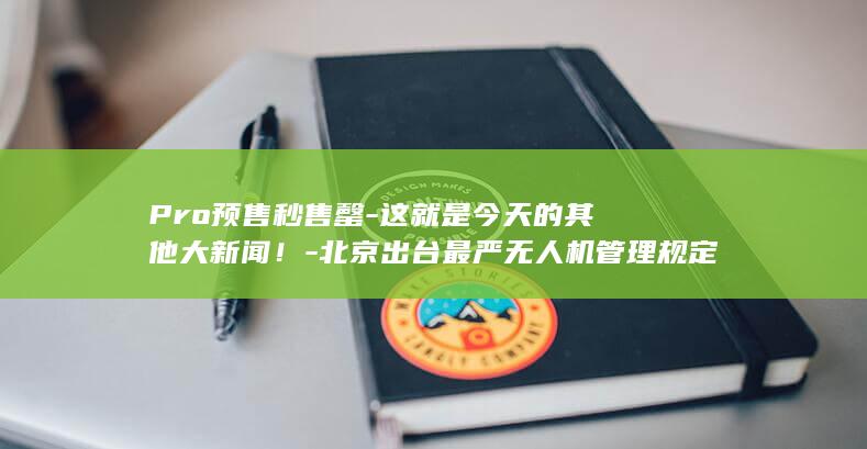 Pro预售秒售罄-这就是今天的其他大新闻！-北京出台最严无人机管理规定-特斯拉重回美国第一-iPhone-高通2nm移动芯片量产计划推迟-18 (2022pro什么时候出的)