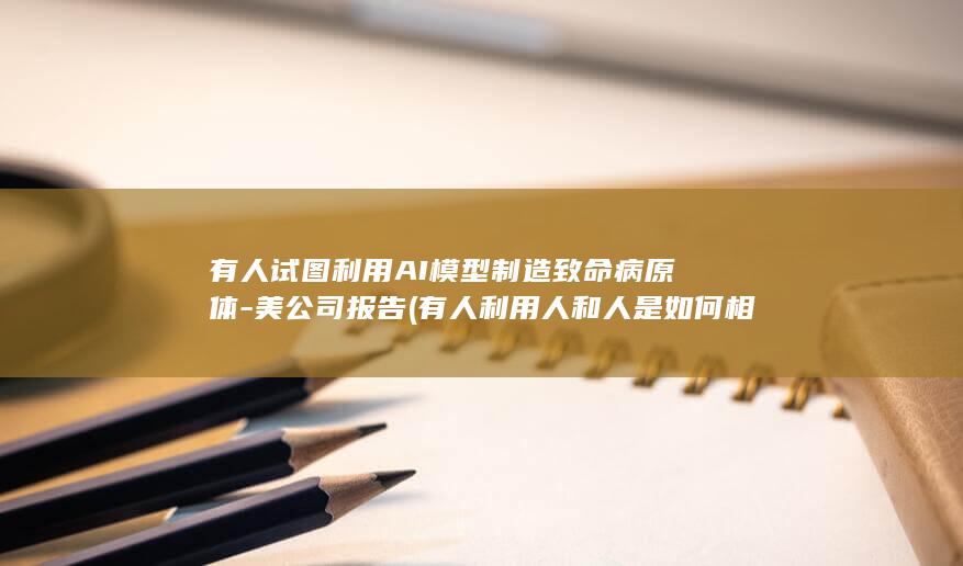 有人试图利用AI模型制造致命病原体-美公司报告 (有人利用人和人是如何相处的)
