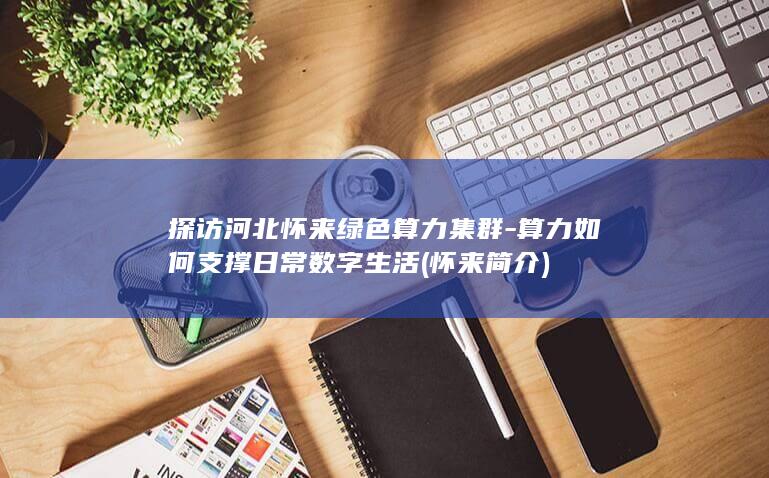 探访河北怀来绿色算力集群算力如何支撑日常数字