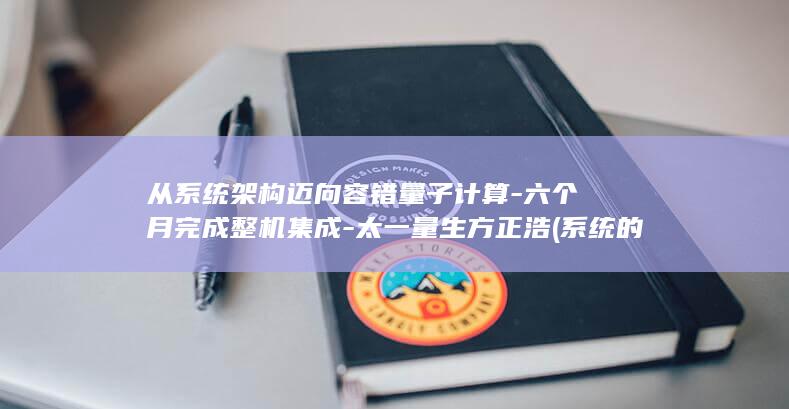 从系统架构迈向容错量子计算-六个月完成整机集成-太一量生方正浩 (系统的架构有哪些)