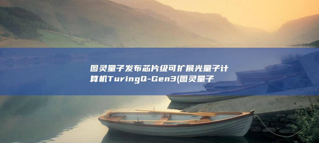 图灵量子发布芯片级可扩展光量子计算机TuringQ-Gen3 (图灵量子发布量子混合agent平台)