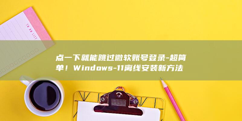 点一下就能跳过微软账号登录超简单Windows11离