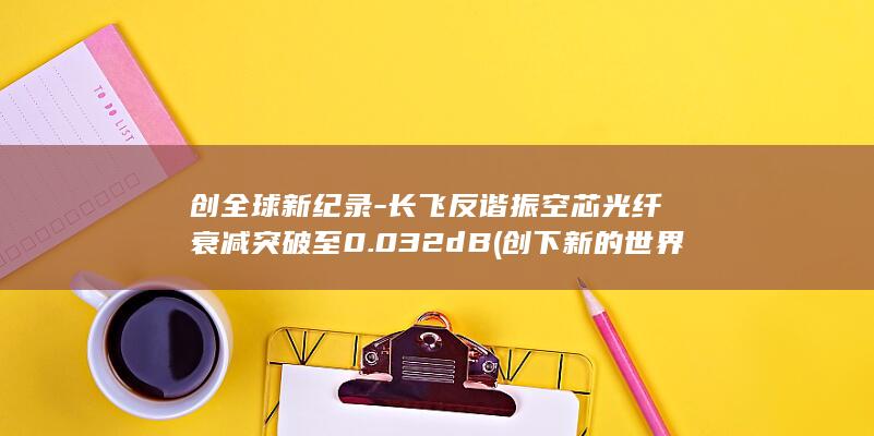 创全球新纪录-长飞反谐振空芯光纤衰减突破至0.032dB (创下新的世界纪录)