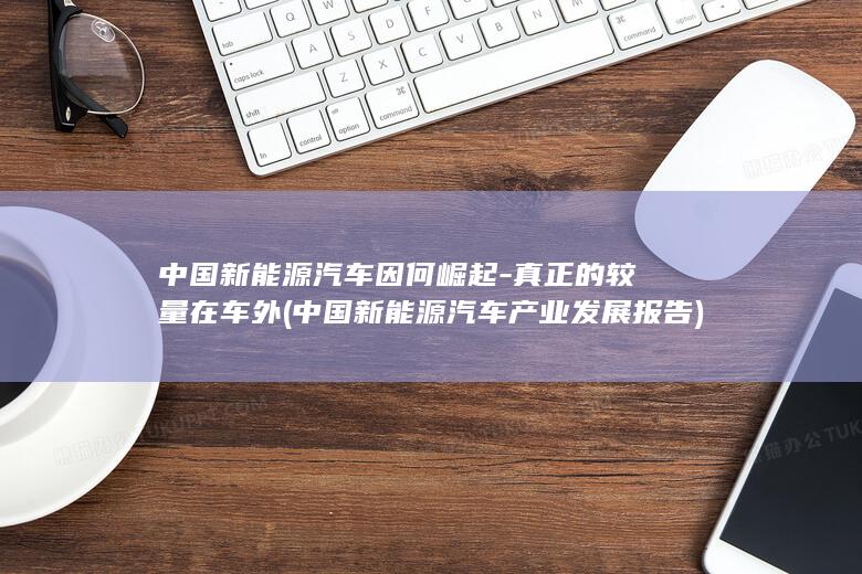 中国新能源汽车因何崛起真正的较量在车外中国新