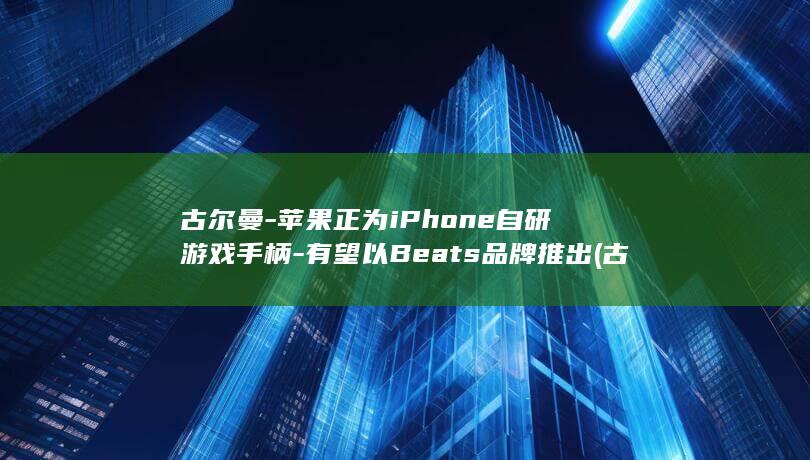 古尔曼-苹果正为iPhone自研游戏手柄-有望以Beats品牌推出 (古尔曼苹果发布会)