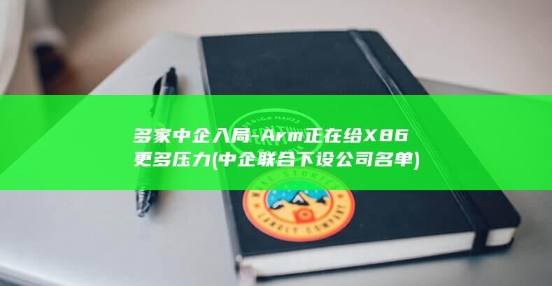 多家中企入局-Arm正在给X86更多压力 (中企联合下设公司名单)