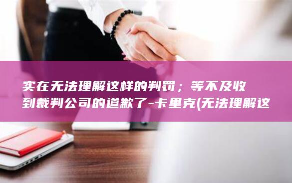 实在无法理解这样的判罚；等不及收到裁判公司的道歉了-卡里克 (无法理解这句话的含义的英文)