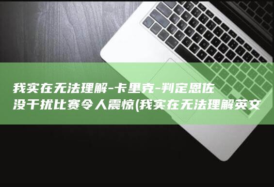 我实在无法理解-卡里克-判定恩佐没干扰比赛令人震惊 (我实在无法理解英文)