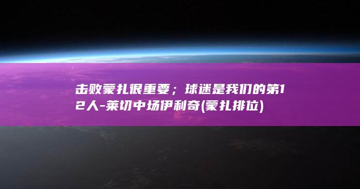 击败蒙扎很重要；球迷是我们的第12人-莱切中场伊利奇 (蒙扎排位)