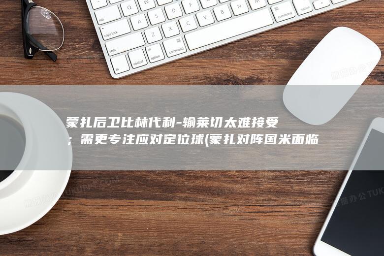 蒙扎后卫比林代利-输莱切太难接受；需更专注应对定位球 (蒙扎对阵国米面临伤病危机)