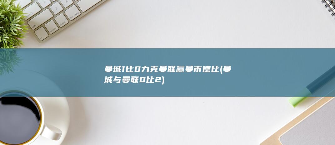 曼城1比0力克曼联赢曼市德比 (曼城与曼联0比2)