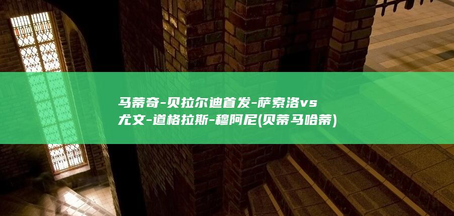 马蒂奇-贝拉尔迪首发-萨索洛vs尤文-道格拉斯-穆阿尼 (贝蒂马哈蒂)