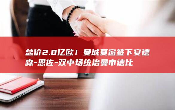 总价2.8亿欧！曼城夏窗签下安德森-恩佐-双中场统治曼市德比