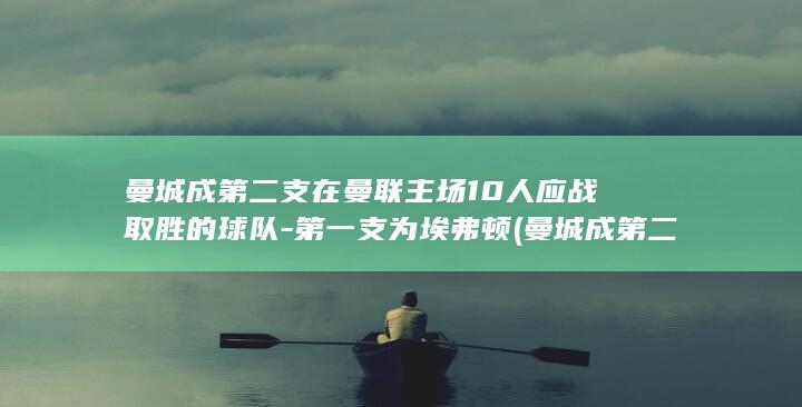 曼城成第二支在曼联主场10人应战取胜的球队-第一支为埃弗顿 (曼城成第二支球队了吗)