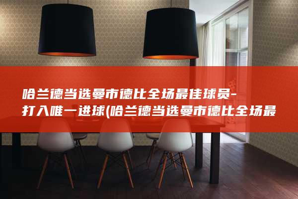哈兰德当选曼市德比全场最佳球员打入唯一进球哈