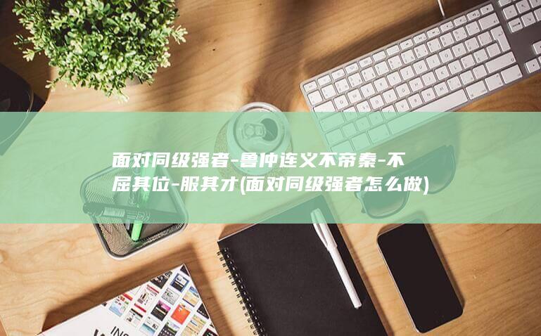 面对同级强者-鲁仲连义不帝秦-不屈其位-服其才 (面对同级强者怎么做)