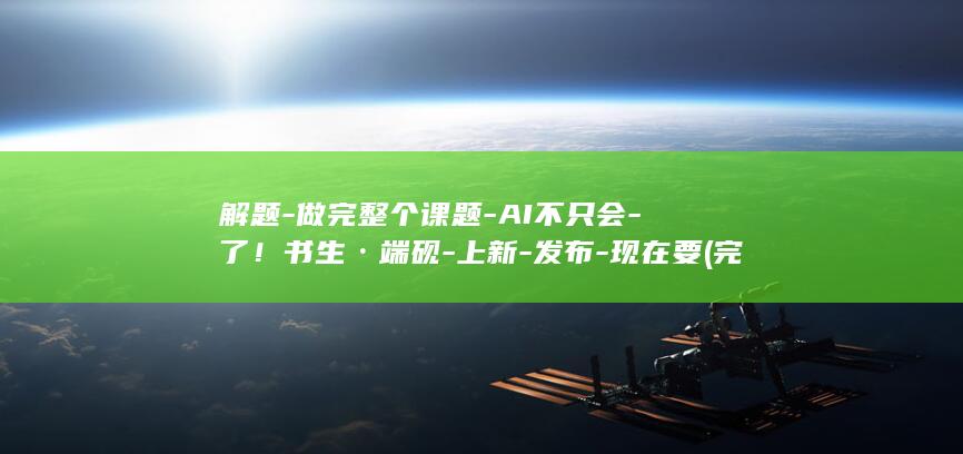 解题-做完整个课题-AI不只会-了！书生·端砚-上新-发布-现在要 (完整的解题过程)