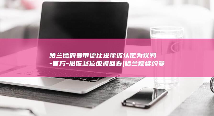 哈兰德的曼市德比进球被认定为误判-官方-恩佐越位应被回看 (哈兰德续约曼城至2034年)