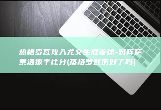热格罗瓦攻入尤文生涯首球-对阵萨索洛扳平比分 (热格罗瓦伤好了吗)