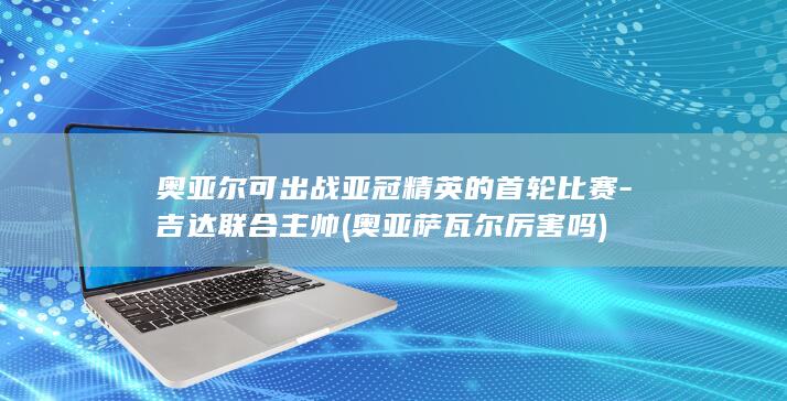 奥亚尔可出战亚冠精英的首轮比赛-吉达联合主帅 (奥亚萨瓦尔厉害吗)
