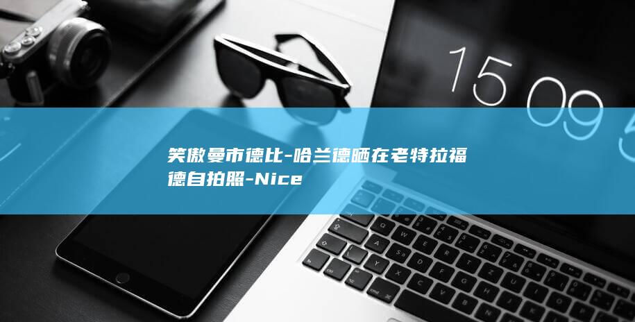 笑傲德比哈兰德晒在老特拉福德自拍照Nice