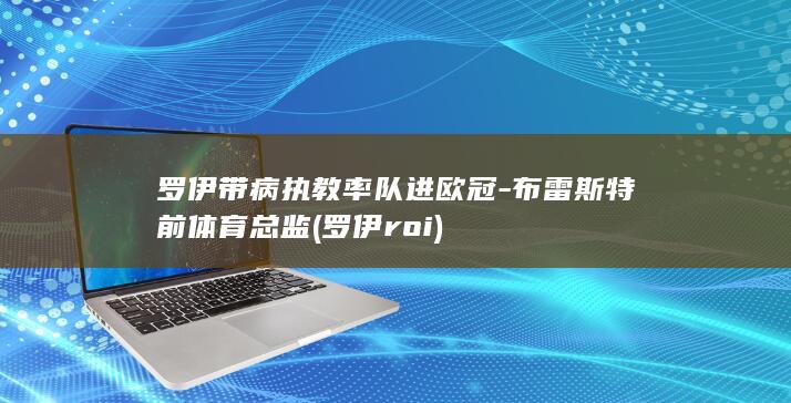 罗伊带病执教率队进欧冠-布雷斯特前体育总监 (罗伊roi)