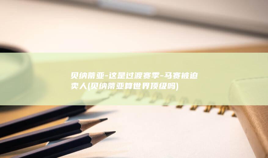 贝纳蒂亚-这是过渡赛季-马赛被迫卖人 (贝纳蒂亚算世界顶级吗)