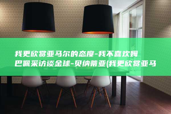 我更欣赏亚马尔的态度-我不喜欢姆巴佩采访谈金球-贝纳蒂亚 (我更欣赏亚马)