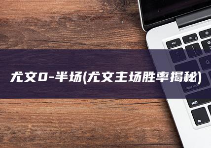 尤文0-半场 (尤文主场胜率揭秘)