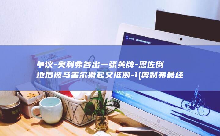 争议奥利弗各出一张黄牌倒地后被揪起