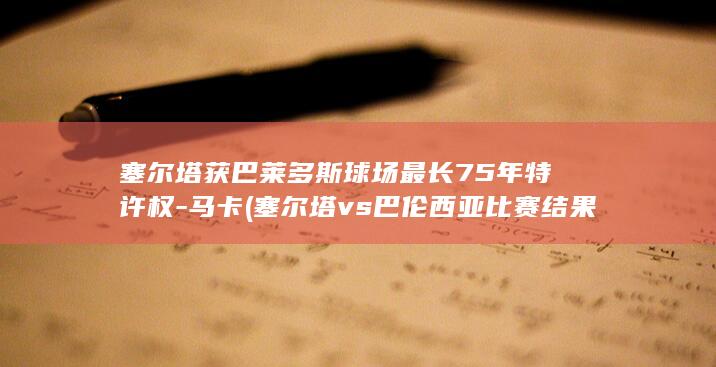 塞尔塔获巴莱多斯球场最长75年特许权-马卡 (塞尔塔vs巴伦西亚比赛结果)