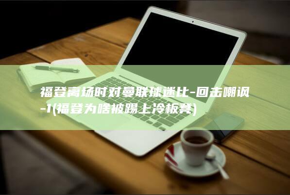 福登离场时对曼联球迷比-回击嘲讽-1 (福登为啥被踢上冷板凳)