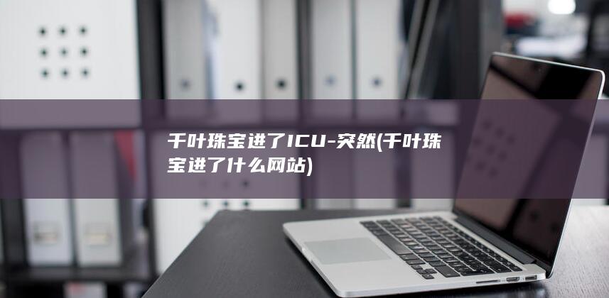 千叶珠宝进了ICU-突然 (千叶珠宝进了什么网站)