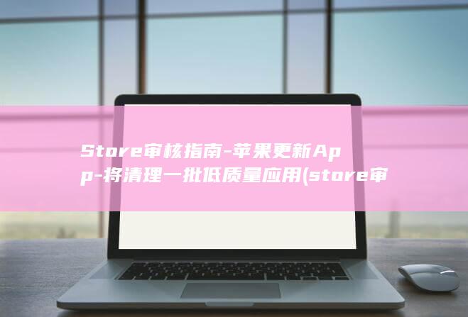 Store审核指南苹果更新App将清理一批低质量应用