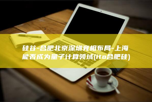 硅谷合肥北京深圳竞相布局上海能否成为
