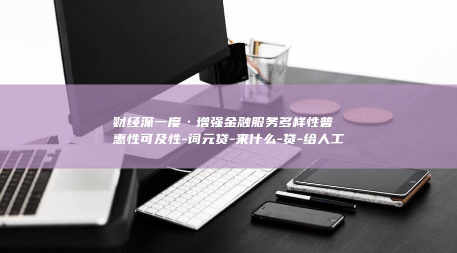 财经深一度·增强金融服务多样性普惠性可及性-词元贷-来什么-贷-给人工智能企业 (深度财经报道)