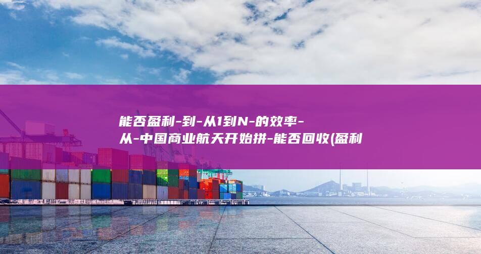 能否盈利到从1到N的效率从中国商业航天开始拼能