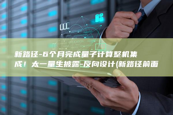 新路径-6个月完成量子计算整机集成！太一量生披露-反向设计 (新路径前面用什么动词)