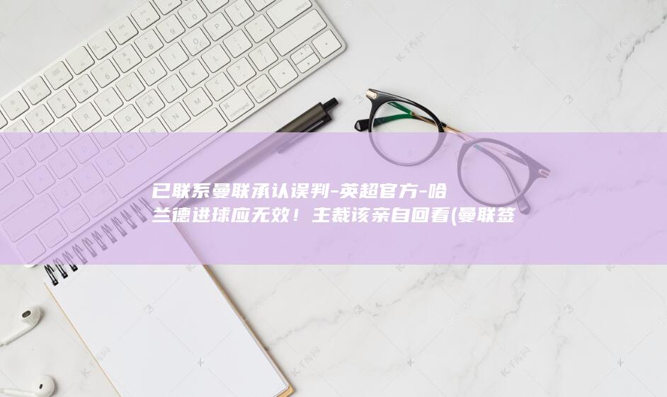 已联系曼联承认误判-英超官方-哈兰德进球应无效！主裁该亲自回看 (曼联签下)