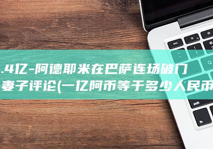 1.4亿-阿德耶米在巴萨连场破门-妻子评论 (一亿阿币等于多少人民币)