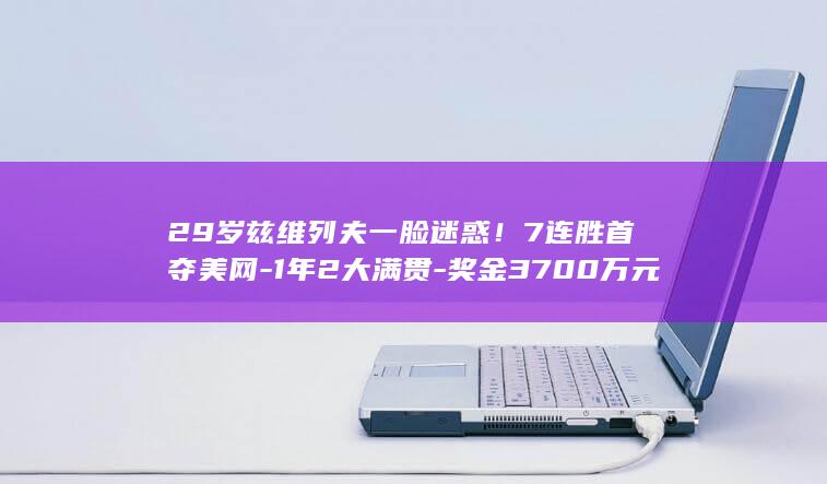 29岁兹维列夫一脸迷惑！7连胜首夺美网-1年2大满贯-奖金3700万元 (兹维列夫百度百科)