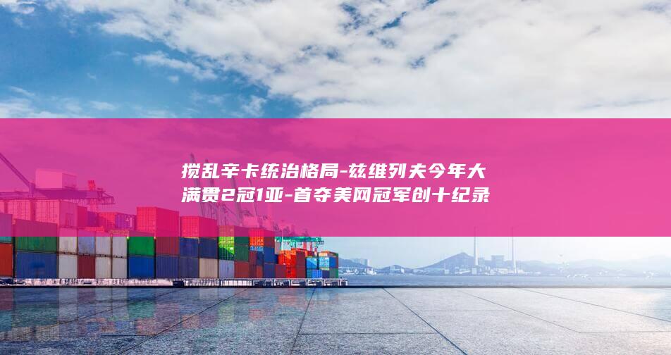 搅乱辛卡统治格局-兹维列夫今年大满贯2冠1亚-首夺美网冠军创十纪录