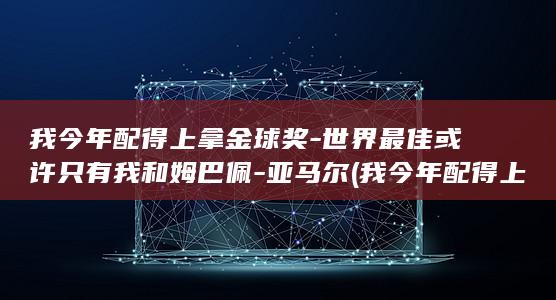 我今年配得上拿金球奖-世界最佳或许只有我和姆巴佩-亚马尔 (我今年配得上)