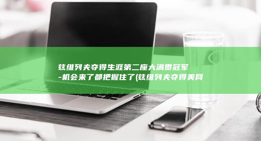兹维列夫夺得生涯第二座大满贯冠军-机会来了都把握住了 (兹维列夫夺得美网男单冠军)
