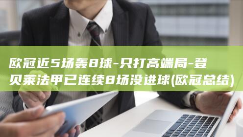 欧冠近5场轰8球-只打高端局-登贝莱法甲已连续8场没进球 (欧冠总结)