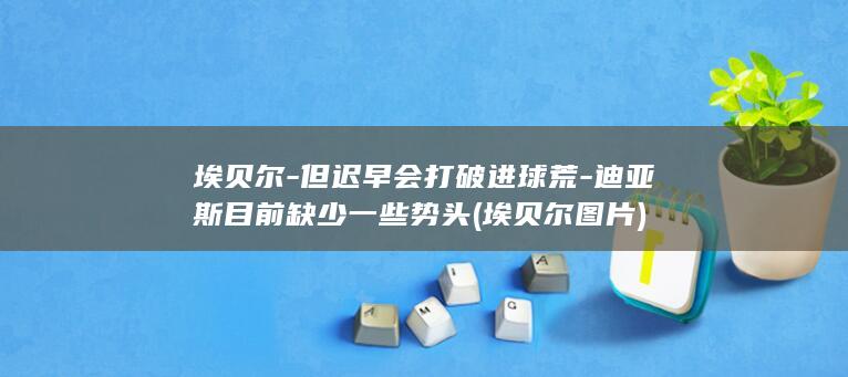 埃贝尔但迟早会打破进球荒目前缺少一些势