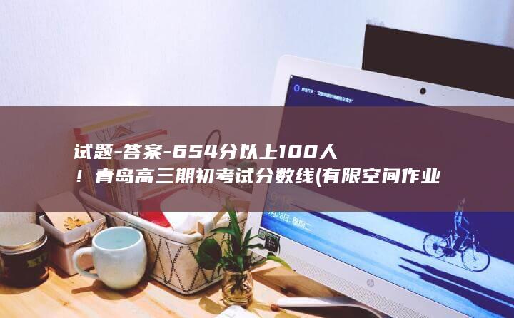 试题-答案-654分以上100人！青岛高三期初考试分数线 (有限空间作业考试题答案)